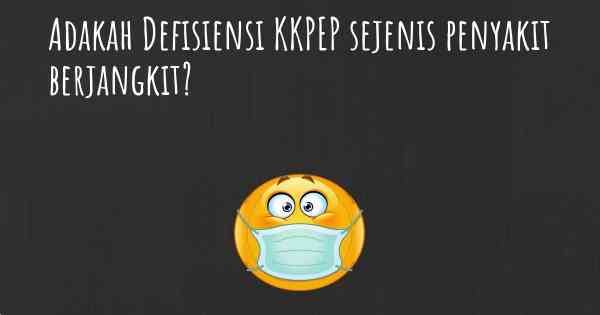 Adakah Defisiensi KKPEP sejenis penyakit berjangkit?