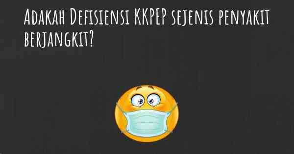 Adakah Defisiensi KKPEP sejenis penyakit berjangkit?