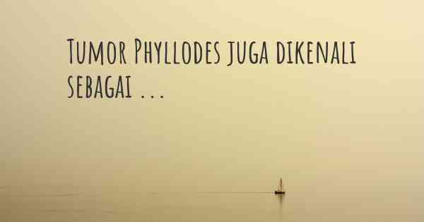 Tumor Phyllodes juga dikenali sebagai ...