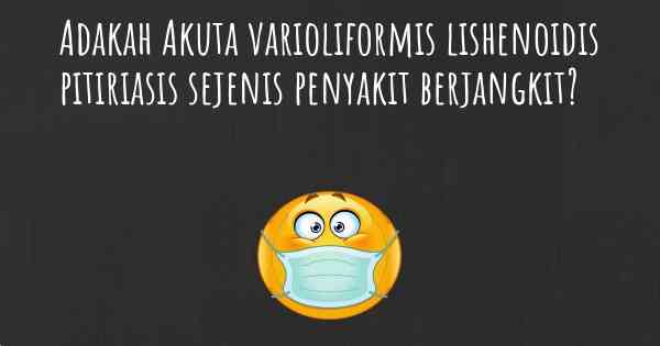 Adakah Akuta varioliformis lishenoidis pitiriasis sejenis penyakit berjangkit?