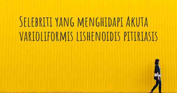 Selebriti yang menghidapi Akuta varioliformis lishenoidis pitiriasis