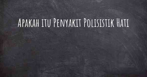 Apakah itu Penyakit Polisistik Hati