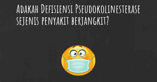 Adakah Defisiensi Pseudokolinesterase sejenis penyakit berjangkit?