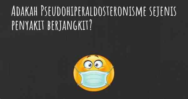 Adakah Pseudohiperaldosteronisme sejenis penyakit berjangkit?