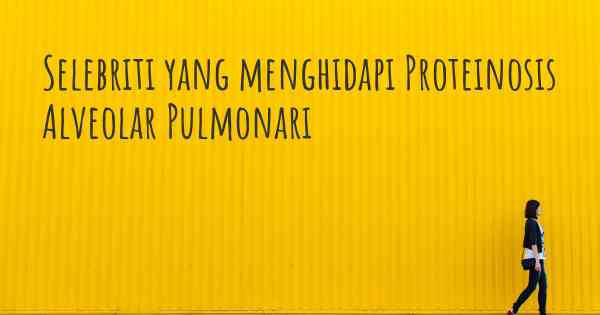 Selebriti yang menghidapi Proteinosis Alveolar Pulmonari