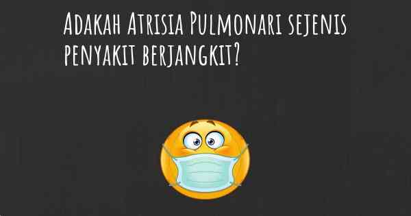 Adakah Atrisia Pulmonari sejenis penyakit berjangkit?