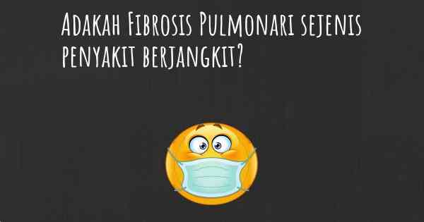 Adakah Fibrosis Pulmonari sejenis penyakit berjangkit?