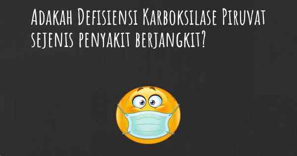 Adakah Defisiensi Karboksilase Piruvat sejenis penyakit berjangkit?