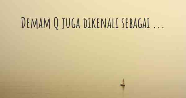 Demam Q juga dikenali sebagai ...