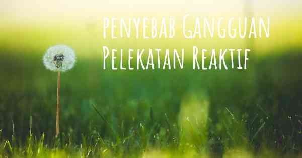 penyebab Gangguan Pelekatan Reaktif