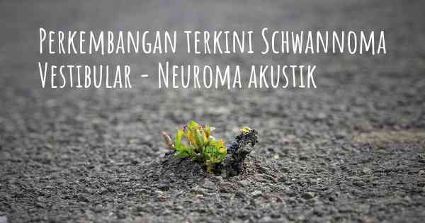 Perkembangan terkini Schwannoma Vestibular - Neuroma akustik