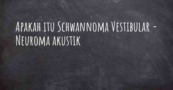 Apakah itu Schwannoma Vestibular - Neuroma akustik