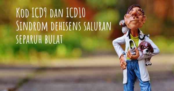 Kod ICD9 dan ICD10 Sindrom dehisens saluran separuh bulat