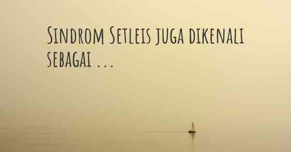 Sindrom Setleis juga dikenali sebagai ...