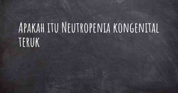 Apakah itu Neutropenia kongenital teruk