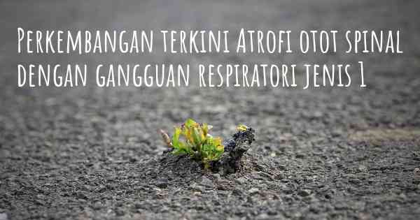 Perkembangan terkini Atrofi otot spinal dengan gangguan respiratori jenis 1
