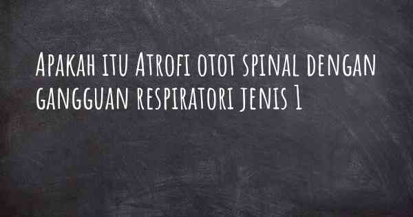 Apakah itu Atrofi otot spinal dengan gangguan respiratori jenis 1
