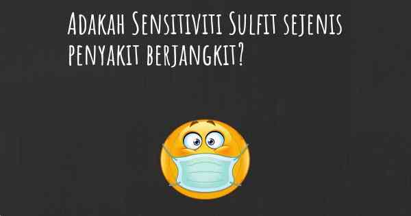 Adakah Sensitiviti Sulfit sejenis penyakit berjangkit?