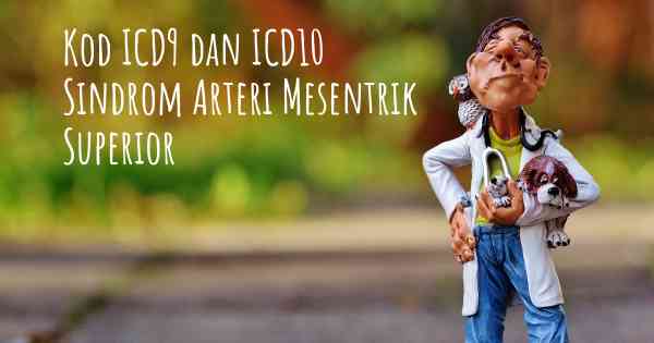 Kod ICD9 dan ICD10 Sindrom Arteri Mesentrik Superior