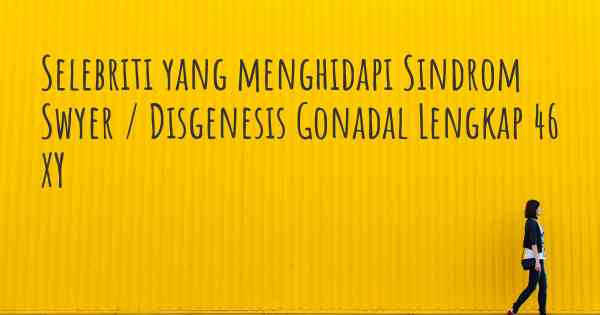 Selebriti yang menghidapi Sindrom Swyer / Disgenesis Gonadal Lengkap 46 XY