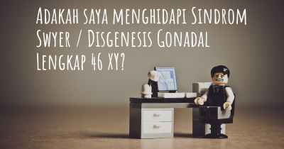 Adakah saya menghidapi Sindrom Swyer / Disgenesis Gonadal Lengkap 46 XY?