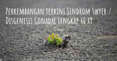 Perkembangan terkini Sindrom Swyer / Disgenesis Gonadal Lengkap 46 XY