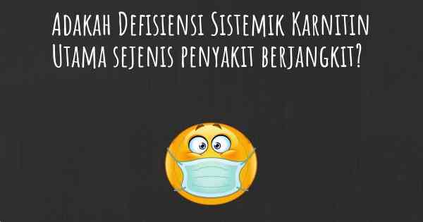 Adakah Defisiensi Sistemik Karnitin Utama sejenis penyakit berjangkit?