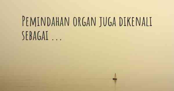 Pemindahan organ juga dikenali sebagai ...