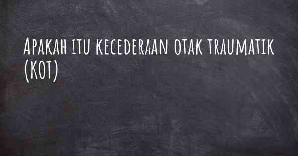 Apakah itu kecederaan otak traumatik (KOT)
