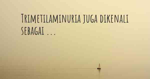 Trimetilaminuria juga dikenali sebagai ...