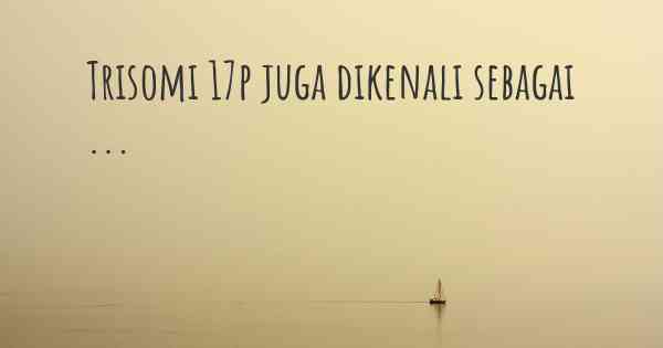 Trisomi 17p juga dikenali sebagai ...