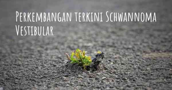 Perkembangan terkini Schwannoma Vestibular