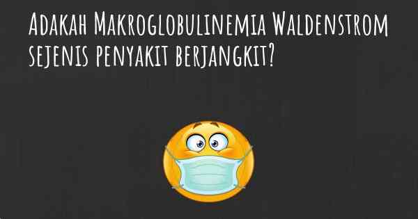 Adakah Makroglobulinemia Waldenstrom sejenis penyakit berjangkit?