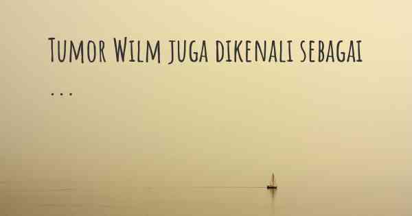 Tumor Wilm juga dikenali sebagai ...