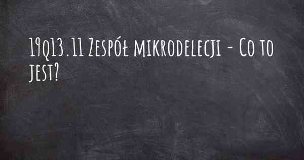 19q13.11 Zespół mikrodelecji - Co to jest?