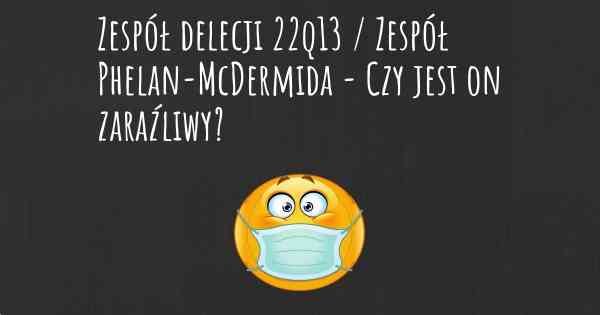 Zespół delecji 22q13 / Zespół Phelan-McDermida - Czy jest on zaraźliwy?