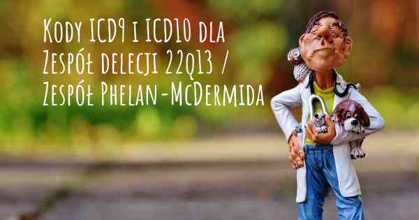 Kody ICD9 i ICD10 dla Zespół delecji 22q13 / Zespół Phelan-McDermida
