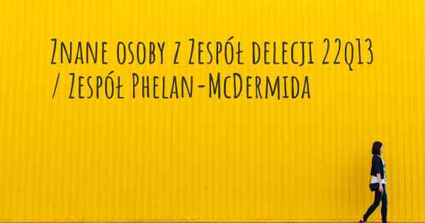 Znane osoby z Zespół delecji 22q13 / Zespół Phelan-McDermida