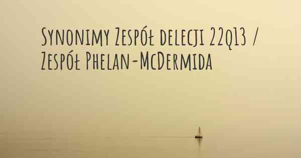 Synonimy Zespół delecji 22q13 / Zespół Phelan-McDermida