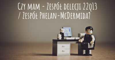 Czy mam - Zespół delecji 22q13 / Zespół Phelan-McDermida?