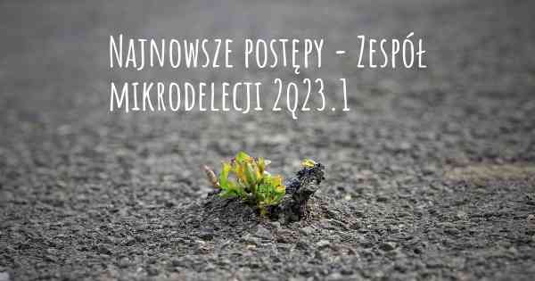 Najnowsze postępy - Zespół mikrodelecji 2q23.1