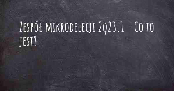 Zespół mikrodelecji 2q23.1 - Co to jest?