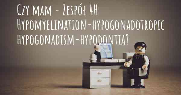 Czy mam - Zespół 4H Hypomyelination-hypogonadotropic hypogonadism-hypodontia?