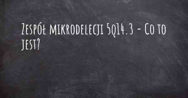 Zespół mikrodelecji 5q14.3 - Co to jest?