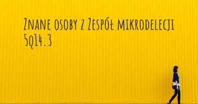 Znane osoby z Zespół mikrodelecji 5q14.3