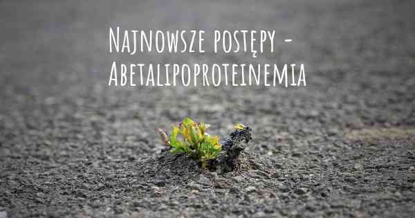 Najnowsze postępy - Abetalipoproteinemia