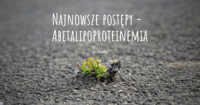 Najnowsze postępy - Abetalipoproteinemia