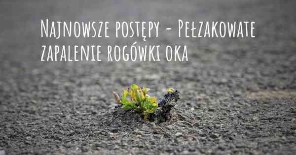 Najnowsze postępy - Pełzakowate zapalenie rogówki oka