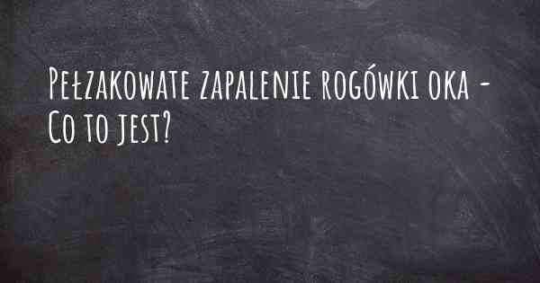 Pełzakowate zapalenie rogówki oka - Co to jest?