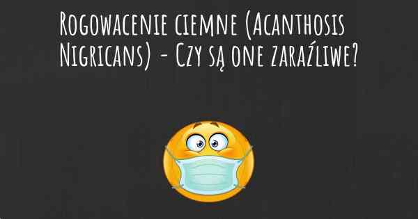 Rogowacenie ciemne (Acanthosis Nigricans) - Czy są one zaraźliwe?